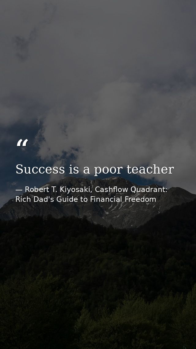 Success is a poor teacher — Robert T. Kiyosaki, Cashflow Quadrant: Rich Dad's Guide to Financial Freedom