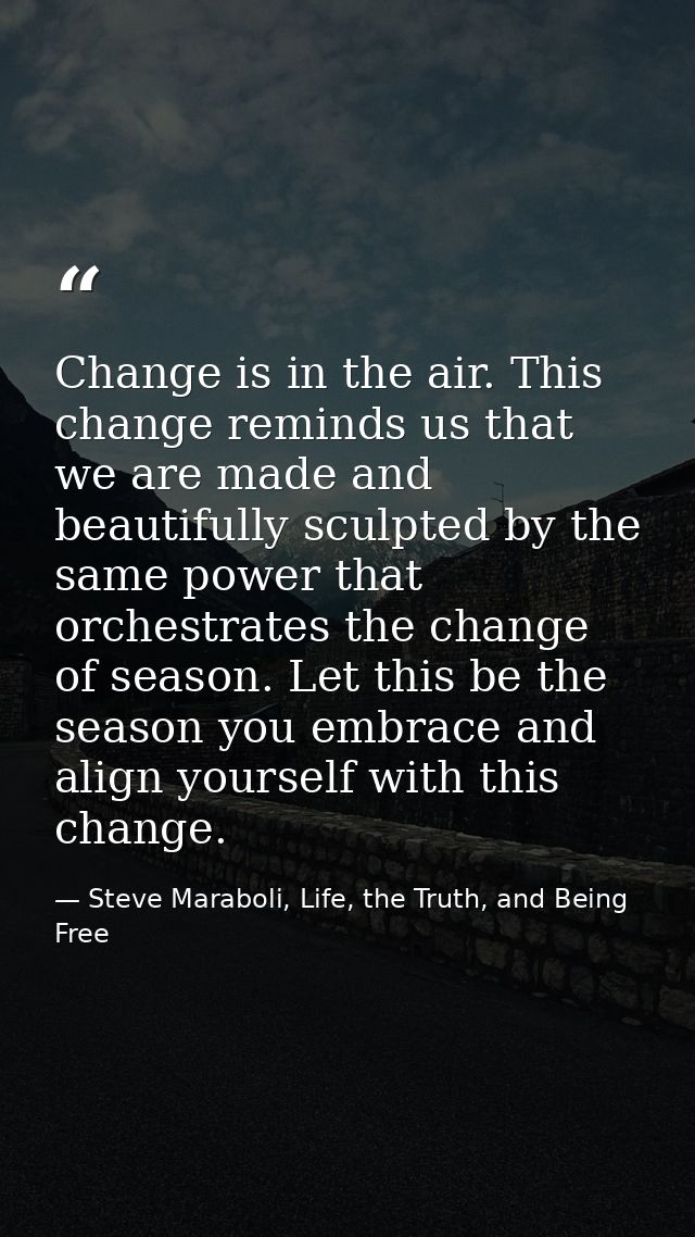 Change is in the air. This change reminds us that we are made and beautifully sculpted by the same power that orchestrat — Steve Maraboli, Life, the Truth, and Being Free
