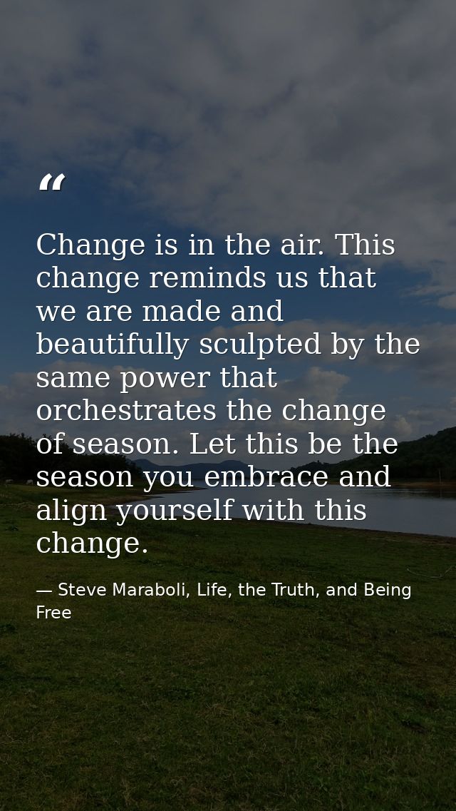 Change is in the air. This change reminds us that we are made and beautifully sculpted by the same power that orchestrat — Steve Maraboli, Life, the Truth, and Being Free