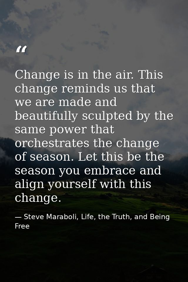 Change is in the air. This change reminds us that we are made and beautifully sculpted by the same power that orchestrat — Steve Maraboli, Life, the Truth, and Being Free