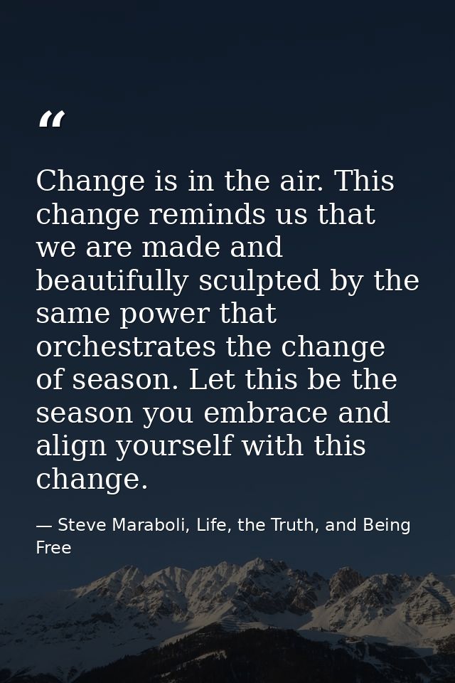 Change is in the air. This change reminds us that we are made and beautifully sculpted by the same power that orchestrat — Steve Maraboli, Life, the Truth, and Being Free