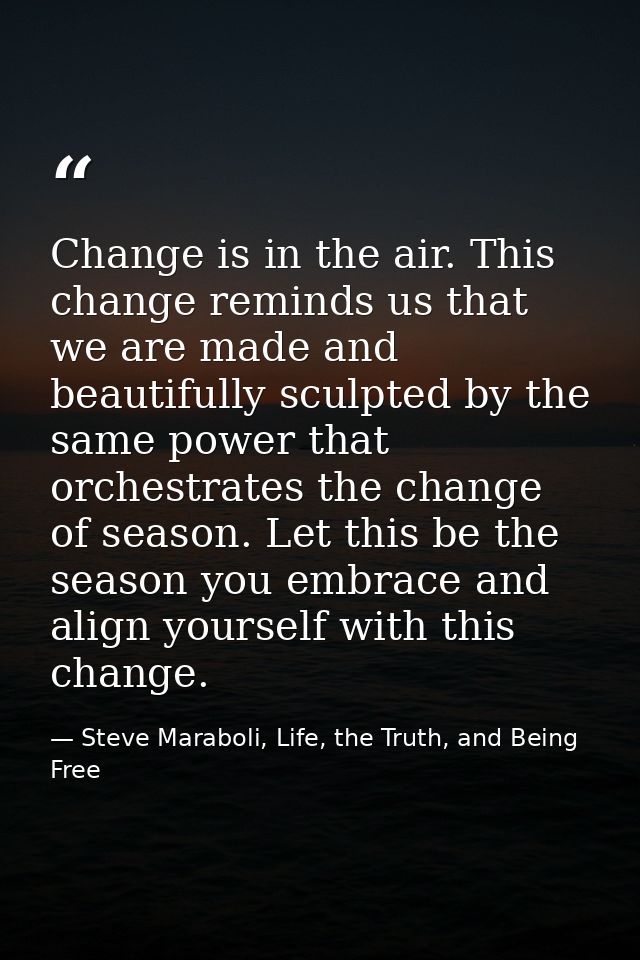 Change is in the air. This change reminds us that we are made and beautifully sculpted by the same power that orchestrat — Steve Maraboli, Life, the Truth, and Being Free