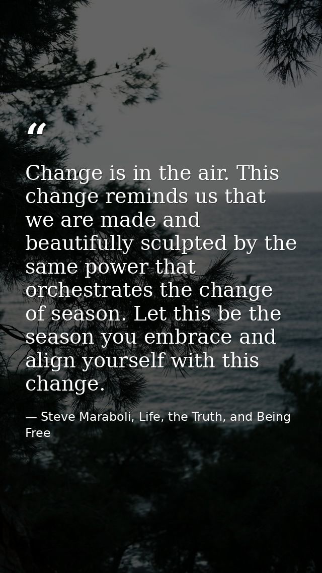Change is in the air. This change reminds us that we are made and beautifully sculpted by the same power that orchestrat — Steve Maraboli, Life, the Truth, and Being Free
