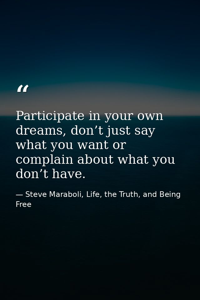 Participate in your own dreams, don’t just say what you want or complain about what you don’t have. — Steve Maraboli, Life, the Truth, and Being Free