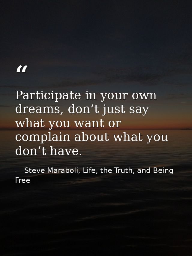 Participate in your own dreams, don’t just say what you want or complain about what you don’t have. — Steve Maraboli, Life, the Truth, and Being Free