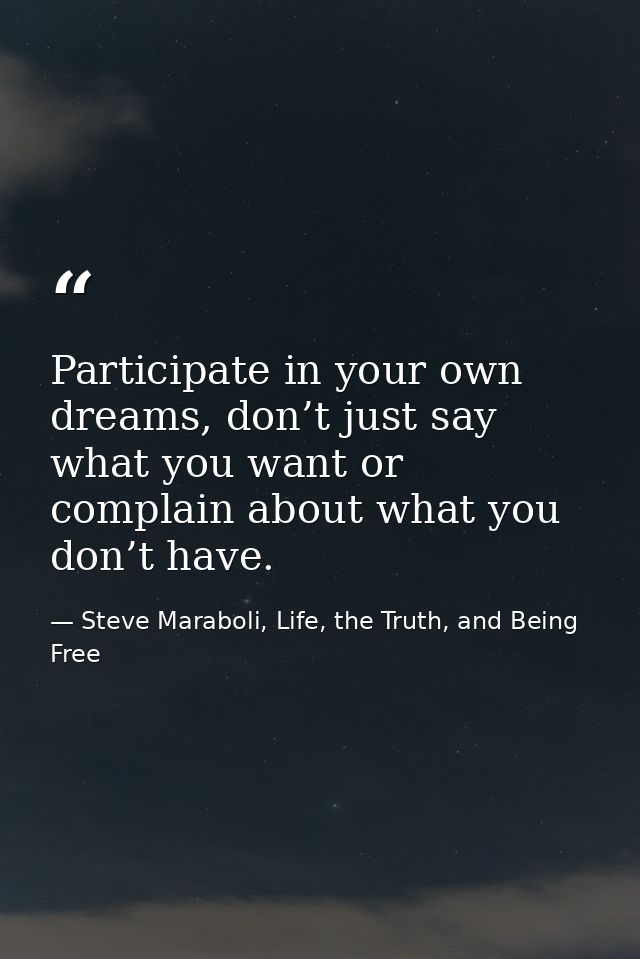 Participate in your own dreams, don’t just say what you want or complain about what you don’t have. — Steve Maraboli, Life, the Truth, and Being Free