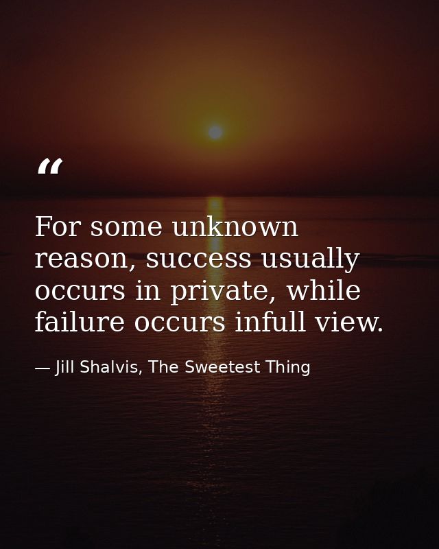 For some unknown reason, success usually occurs in private, while failure occurs infull view. — Jill Shalvis, The Sweetest Thing