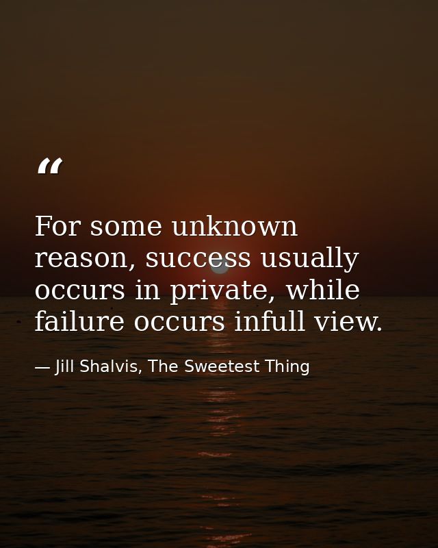 For some unknown reason, success usually occurs in private, while failure occurs infull view. — Jill Shalvis, The Sweetest Thing