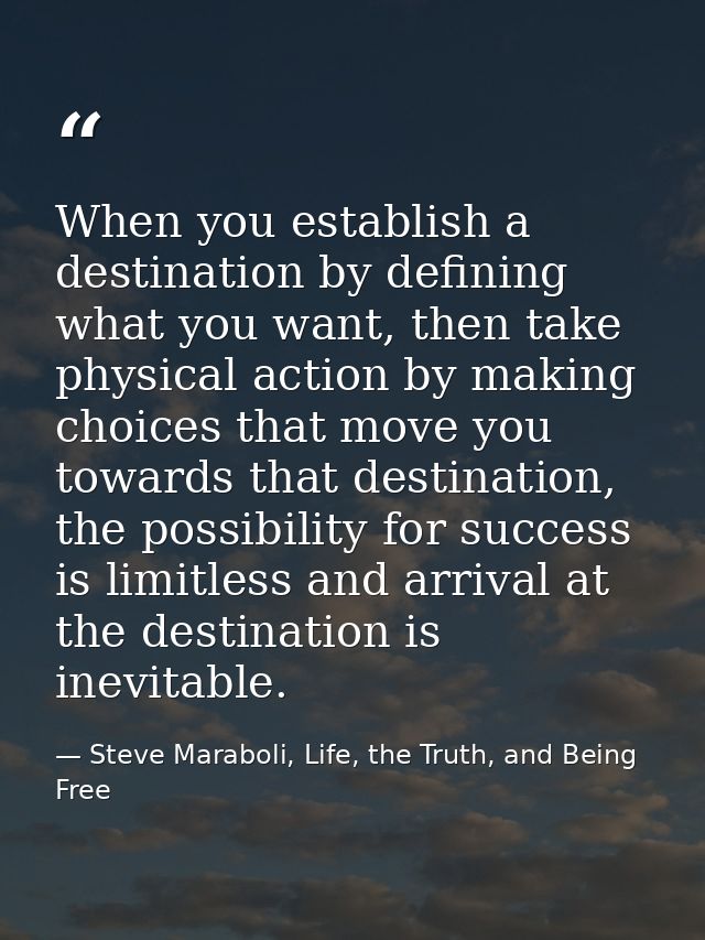When you establish a destination by defining what you want, then take physical action by making choices that move you to — Steve Maraboli, Life, the Truth, and Being Free