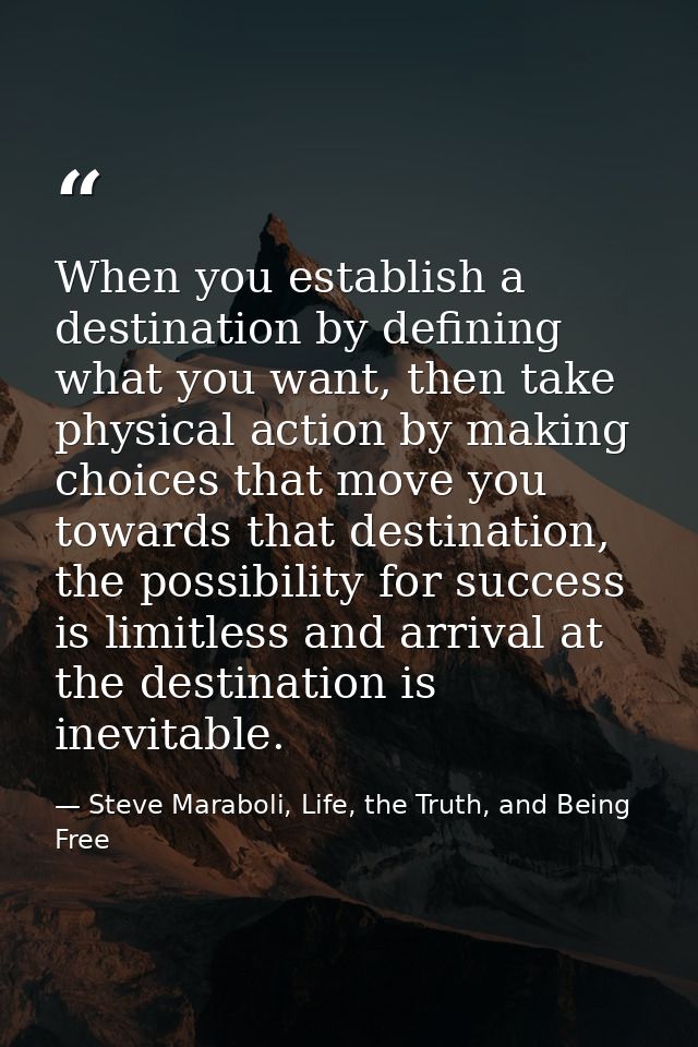 When you establish a destination by defining what you want, then take physical action by making choices that move you to — Steve Maraboli, Life, the Truth, and Being Free