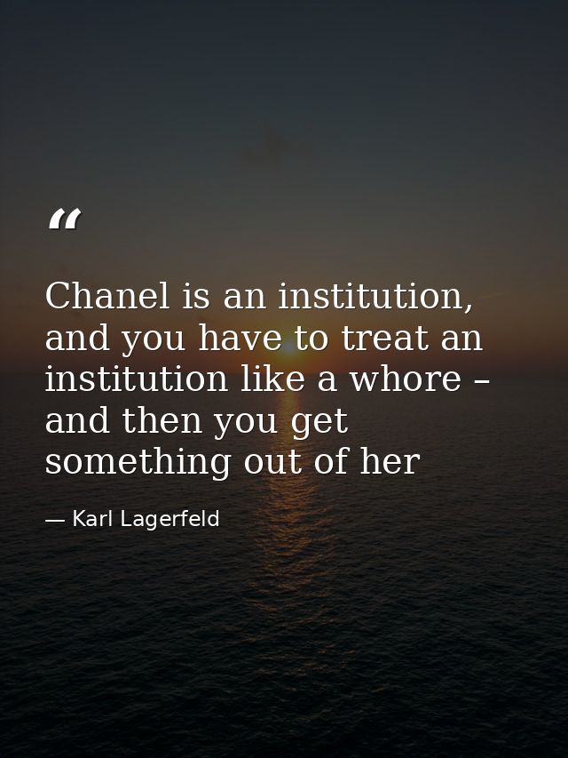 Chanel is an institution, and you have to treat an institution like a whore – and then you get something out of her — Karl Lagerfeld