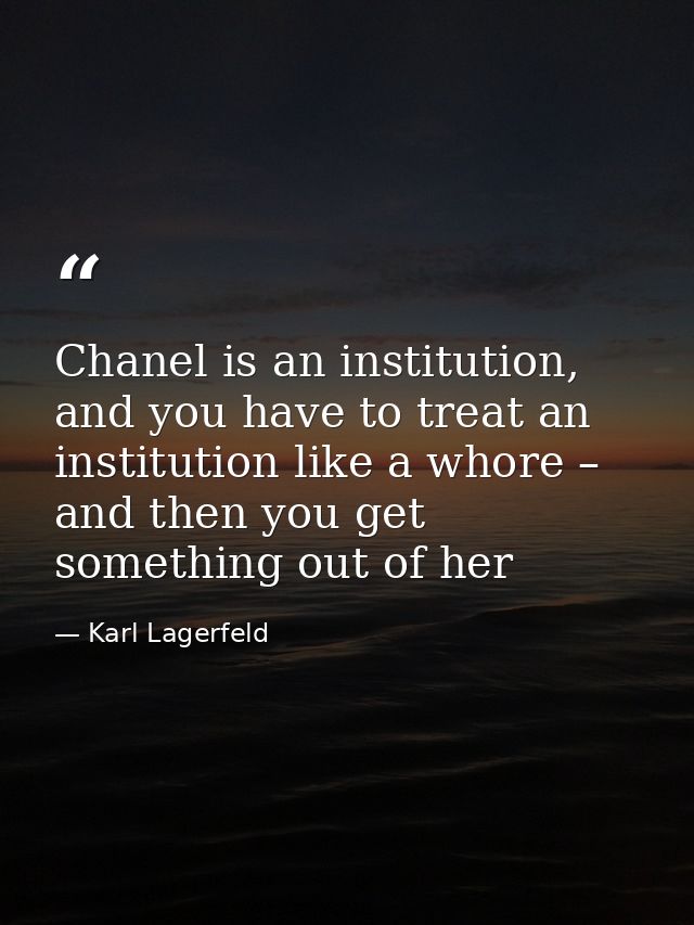 Chanel is an institution, and you have to treat an institution like a whore – and then you get something out of her — Karl Lagerfeld