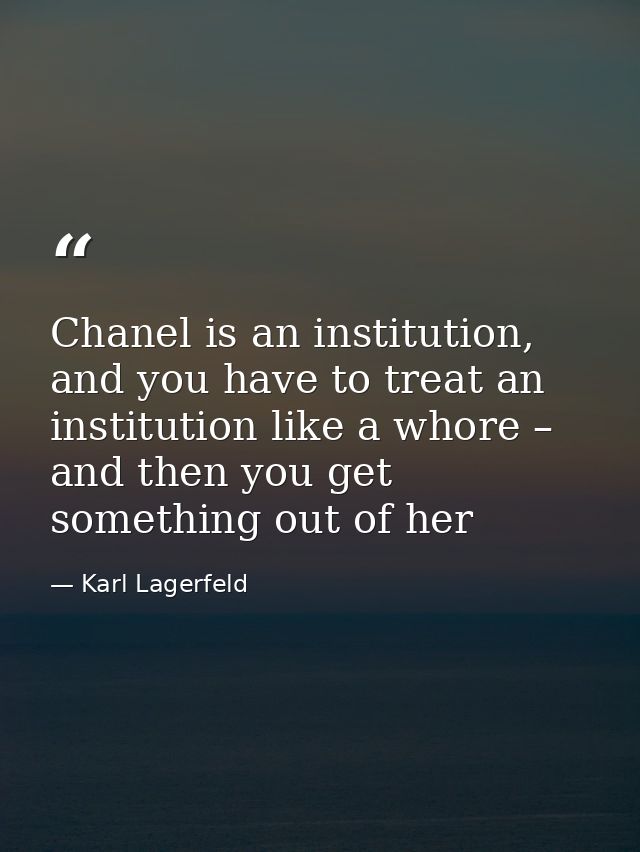 Chanel is an institution, and you have to treat an institution like a whore – and then you get something out of her — Karl Lagerfeld