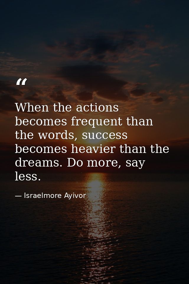 When the actions becomes frequent than the words, success becomes heavier than the dreams. Do more, say less. — Israelmore Ayivor