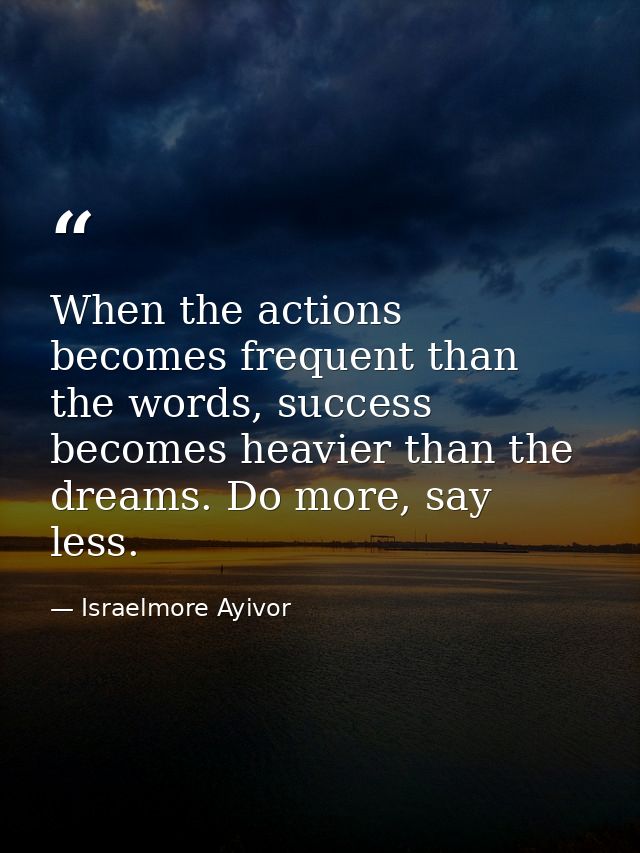 When the actions becomes frequent than the words, success becomes heavier than the dreams. Do more, say less. — Israelmore Ayivor