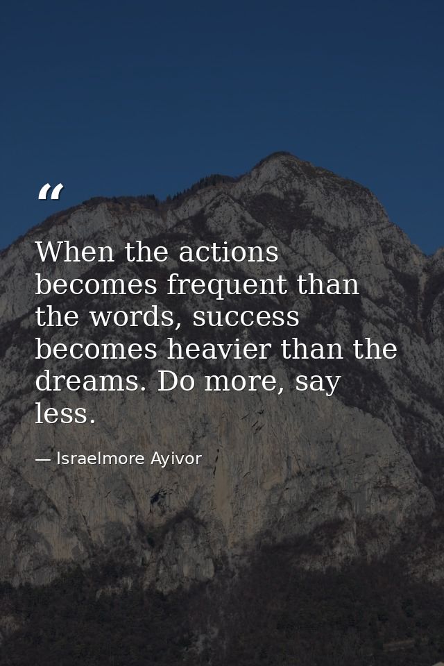 When the actions becomes frequent than the words, success becomes heavier than the dreams. Do more, say less. — Israelmore Ayivor