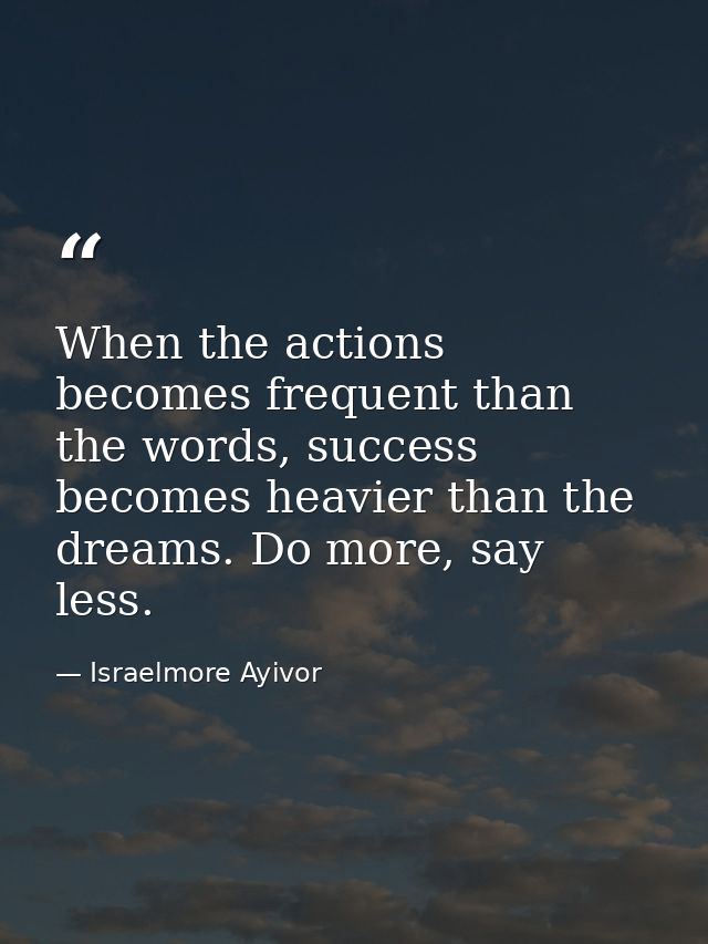 When the actions becomes frequent than the words, success becomes heavier than the dreams. Do more, say less. — Israelmore Ayivor
