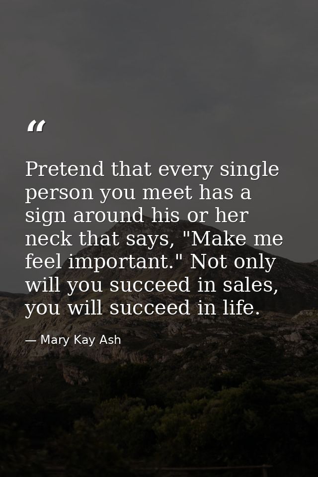 Pretend that every single person you meet has a sign around his or her neck that says, "Make me feel important." Not onl — Mary Kay Ash