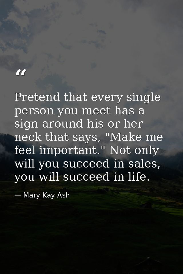 Pretend that every single person you meet has a sign around his or her neck that says, "Make me feel important." Not onl — Mary Kay Ash