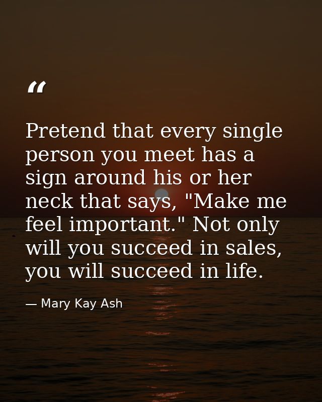 Pretend that every single person you meet has a sign around his or her neck that says, "Make me feel important." Not onl — Mary Kay Ash