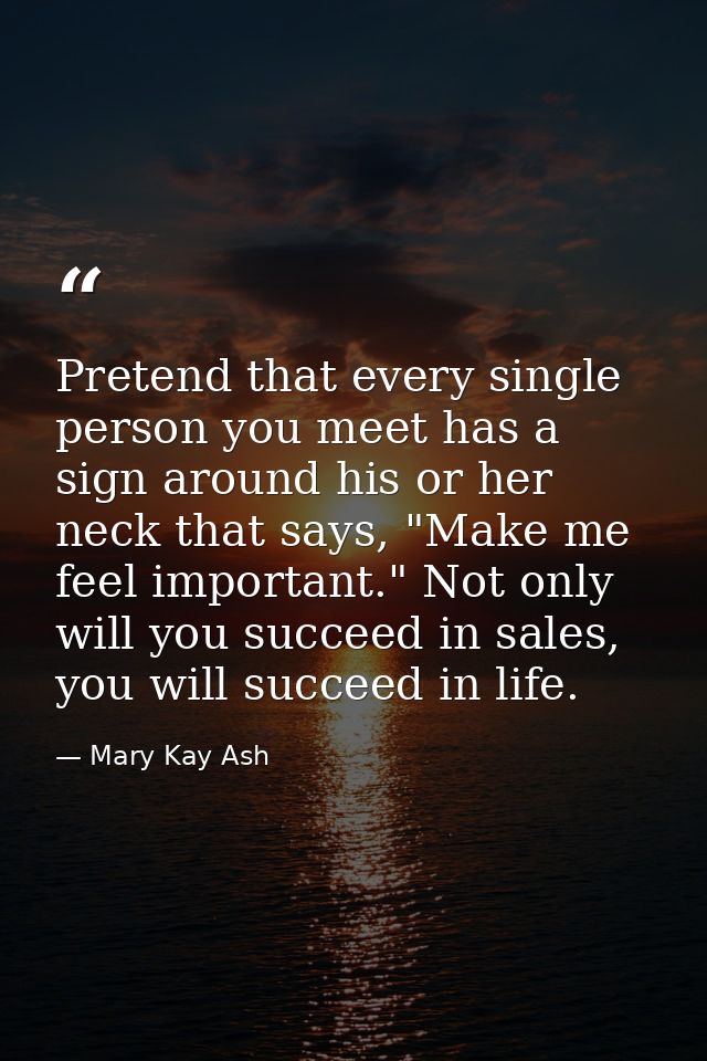 Pretend that every single person you meet has a sign around his or her neck that says, "Make me feel important." Not onl — Mary Kay Ash