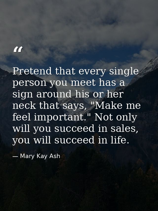 Pretend that every single person you meet has a sign around his or her neck that says, "Make me feel important." Not onl — Mary Kay Ash
