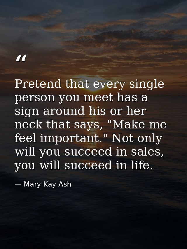 Pretend that every single person you meet has a sign around his or her neck that says, "Make me feel important." Not onl — Mary Kay Ash