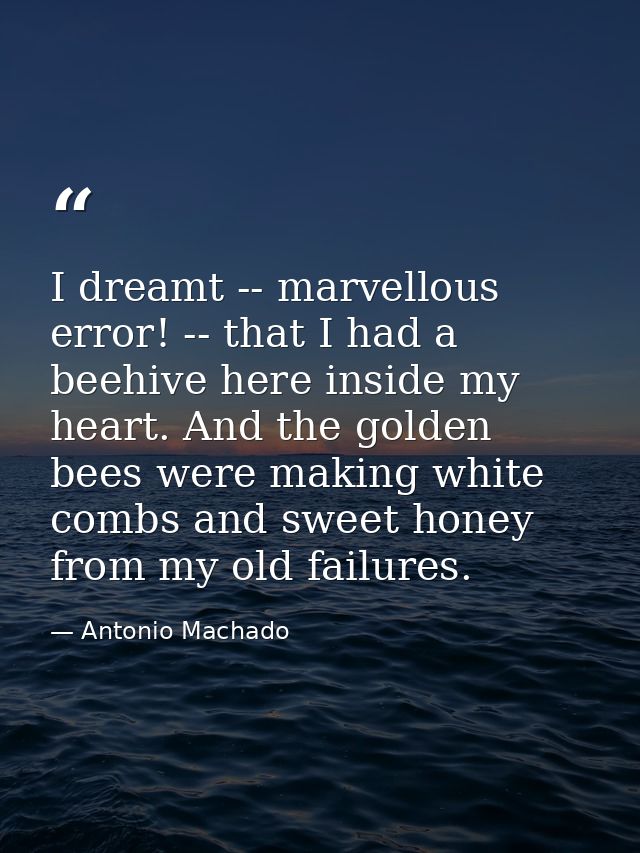 I dreamt -- marvellous error! -- that I had a beehive here inside my heart. And the golden bees were making white combs  — Antonio Machado