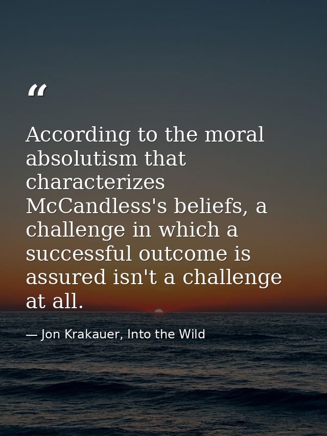 According to the moral absolutism that characterizes McCandless's beliefs, a challenge in which a successful outcome is  — Jon Krakauer, Into the Wild
