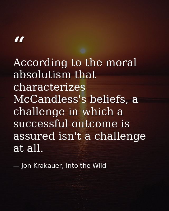According to the moral absolutism that characterizes McCandless's beliefs, a challenge in which a successful outcome is  — Jon Krakauer, Into the Wild