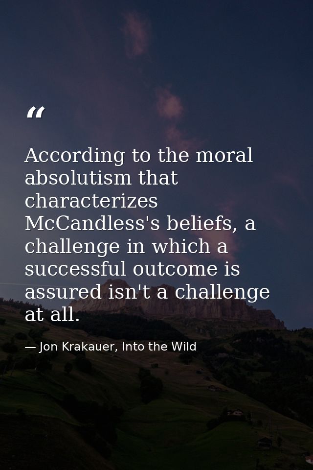 According to the moral absolutism that characterizes McCandless's beliefs, a challenge in which a successful outcome is  — Jon Krakauer, Into the Wild
