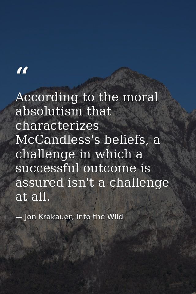 According to the moral absolutism that characterizes McCandless's beliefs, a challenge in which a successful outcome is  — Jon Krakauer, Into the Wild