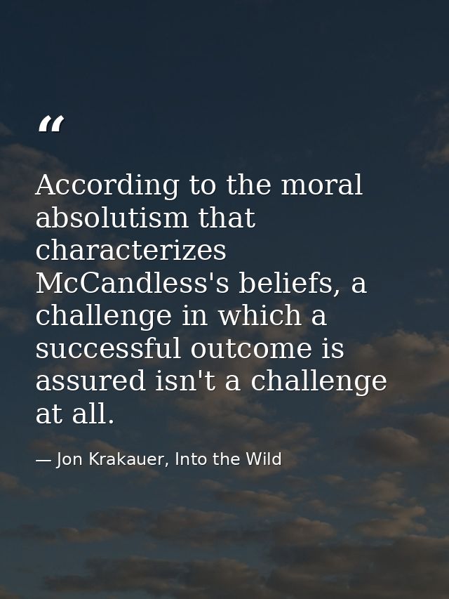 According to the moral absolutism that characterizes McCandless's beliefs, a challenge in which a successful outcome is  — Jon Krakauer, Into the Wild