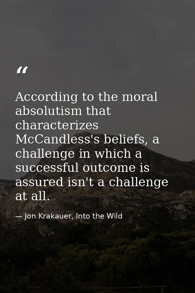 According to the moral absolutism that characterizes McCandless's beliefs, a challenge in which a successful outcome is  — Jon Krakauer, Into the Wild