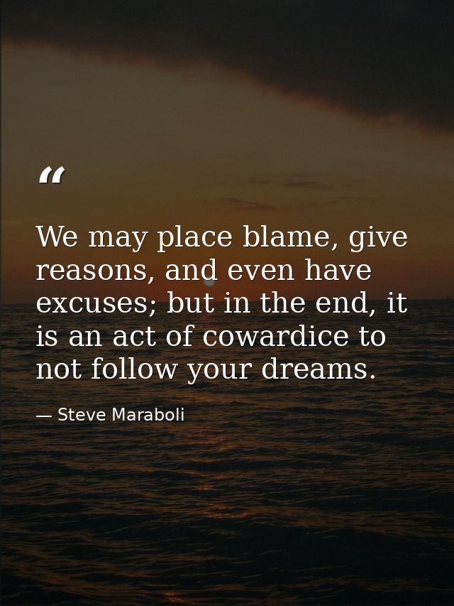 We may place blame, give reasons, and even have excuses; but in the end, it is an act of cowardice to not follow your dr — Steve Maraboli
