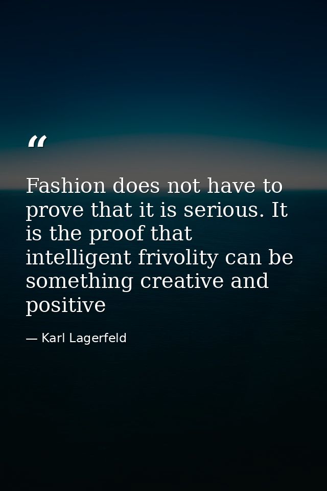 Fashion does not have to prove that it is serious. It is the proof that intelligent frivolity can be something creative  — Karl Lagerfeld