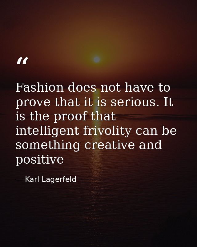 Fashion does not have to prove that it is serious. It is the proof that intelligent frivolity can be something creative  — Karl Lagerfeld