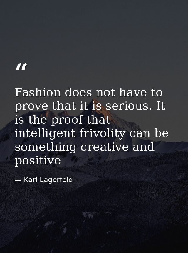 Fashion does not have to prove that it is serious. It is the proof that intelligent frivolity can be something creative  — Karl Lagerfeld