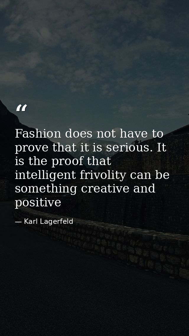 Fashion does not have to prove that it is serious. It is the proof that intelligent frivolity can be something creative  — Karl Lagerfeld