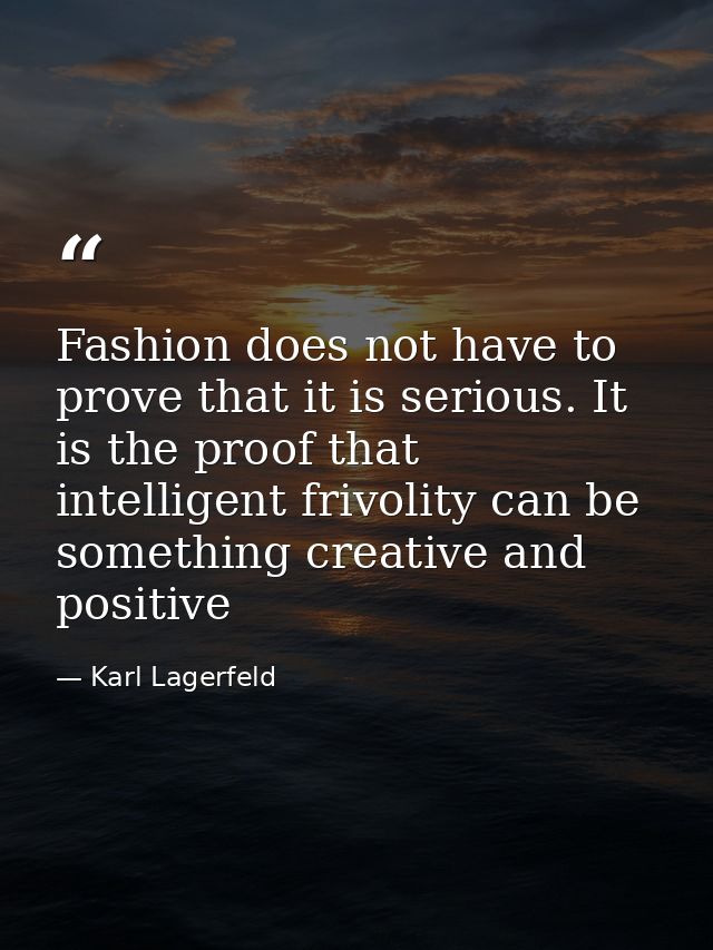 Fashion does not have to prove that it is serious. It is the proof that intelligent frivolity can be something creative  — Karl Lagerfeld