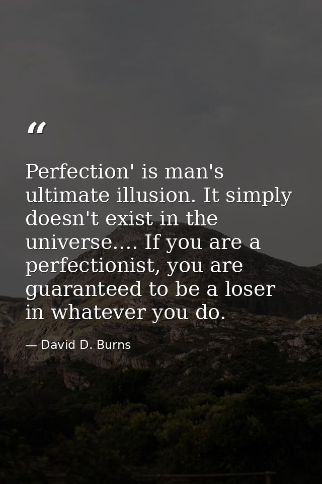 Perfection' is man's ultimate illusion. It simply doesn't exist in the universe.... If you are a perfectionist, you are  — David D. Burns