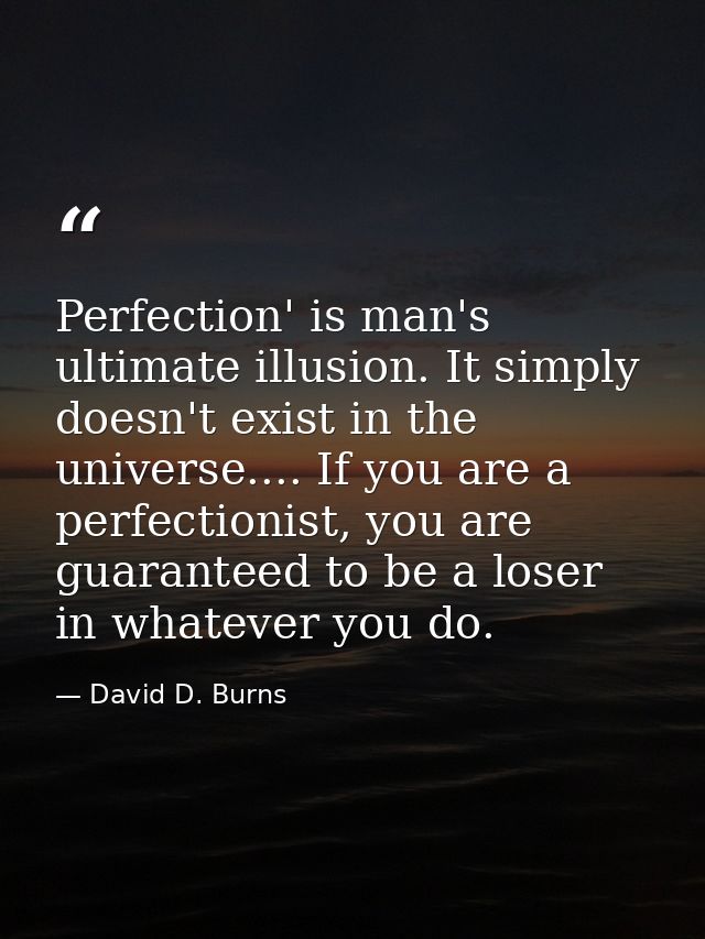Perfection' is man's ultimate illusion. It simply doesn't exist in the universe.... If you are a perfectionist, you are  — David D. Burns