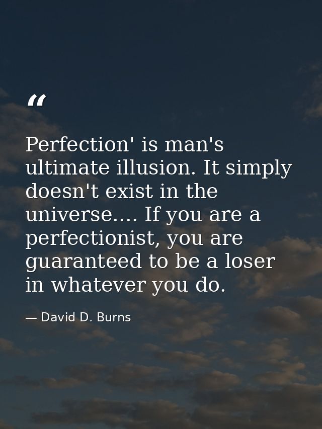 Perfection' is man's ultimate illusion. It simply doesn't exist in the universe.... If you are a perfectionist, you are  — David D. Burns