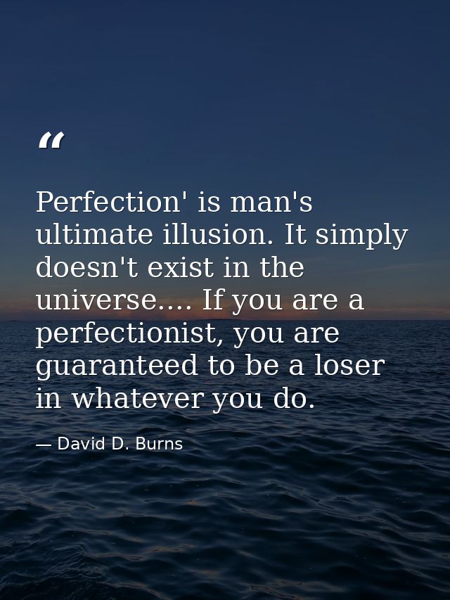 Perfection' is man's ultimate illusion. It simply doesn't exist in the universe.... If you are a perfectionist, you are  — David D. Burns