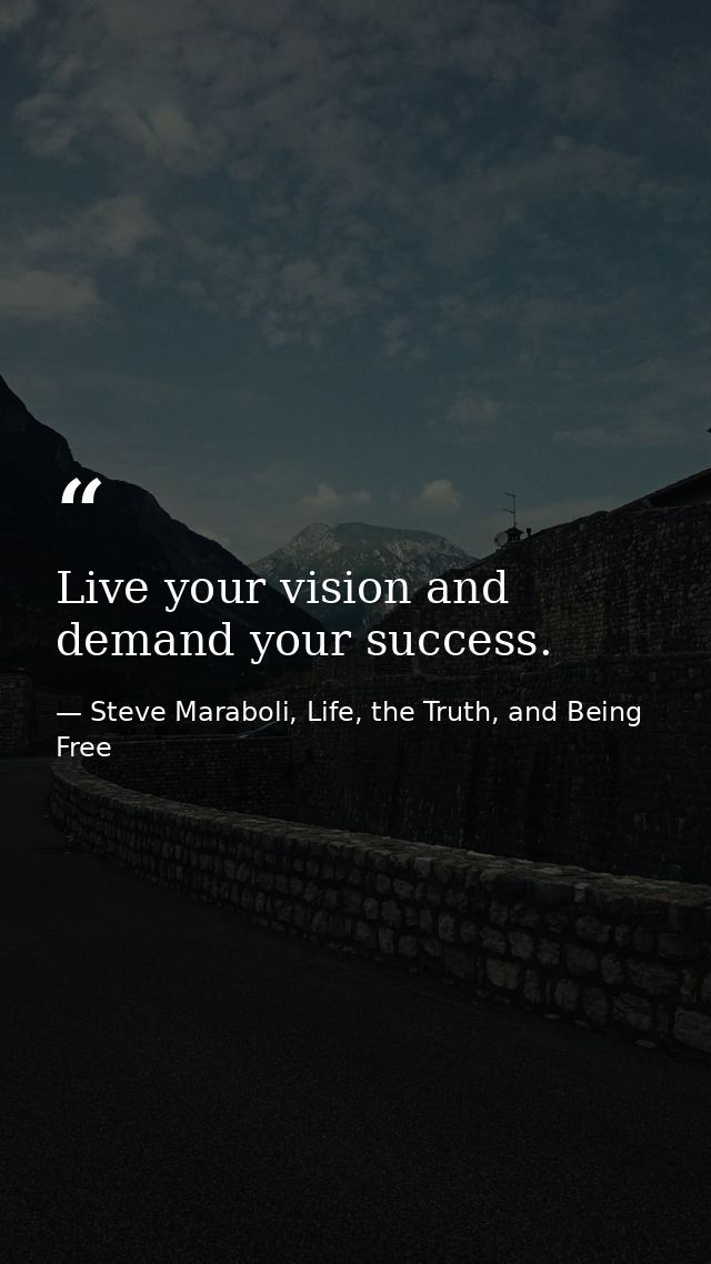 Live your vision and demand your success. — Steve Maraboli, Life, the Truth, and Being Free