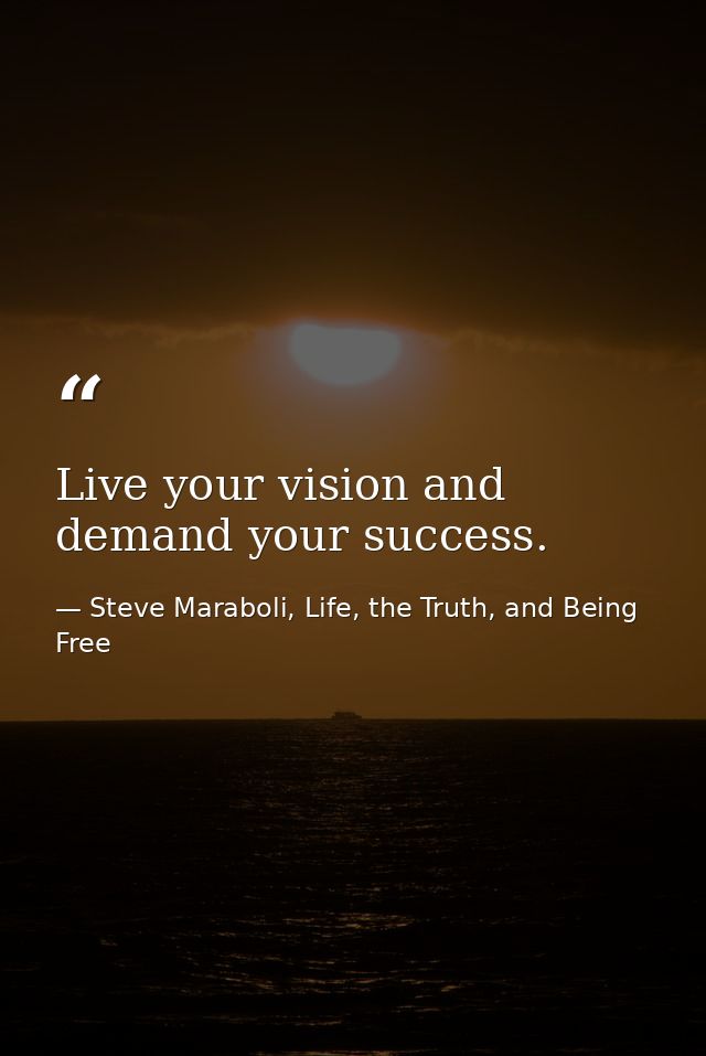 Live your vision and demand your success. — Steve Maraboli, Life, the Truth, and Being Free