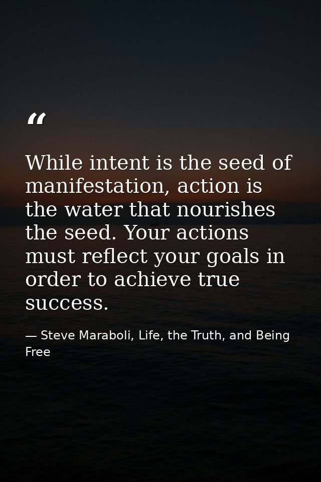 While intent is the seed of manifestation, action is the water that nourishes the seed. Your actions must reflect your g — Steve Maraboli, Life, the Truth, and Being Free