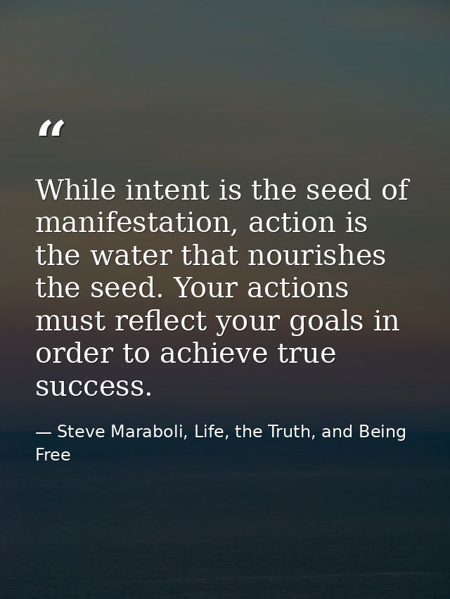 While intent is the seed of manifestation, action is the water that nourishes the seed. Your actions must reflect your g — Steve Maraboli, Life, the Truth, and Being Free