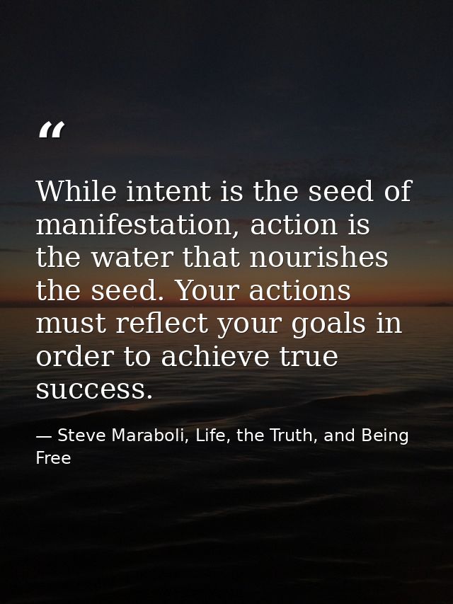 While intent is the seed of manifestation, action is the water that nourishes the seed. Your actions must reflect your g — Steve Maraboli, Life, the Truth, and Being Free