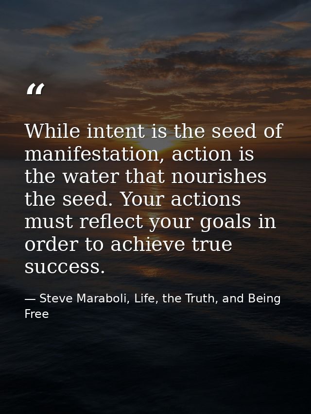 While intent is the seed of manifestation, action is the water that nourishes the seed. Your actions must reflect your g — Steve Maraboli, Life, the Truth, and Being Free